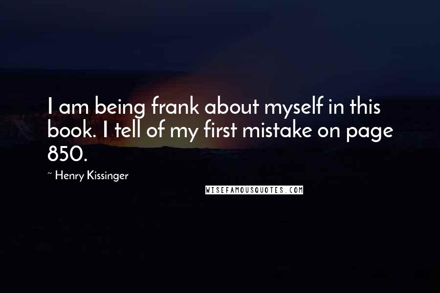 Henry Kissinger Quotes: I am being frank about myself in this book. I tell of my first mistake on page 850.