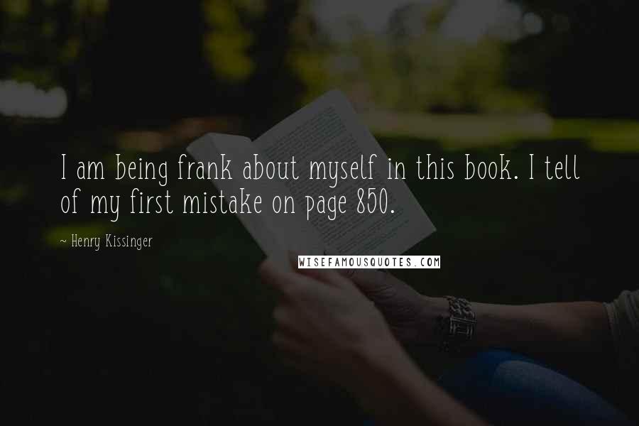 Henry Kissinger Quotes: I am being frank about myself in this book. I tell of my first mistake on page 850.