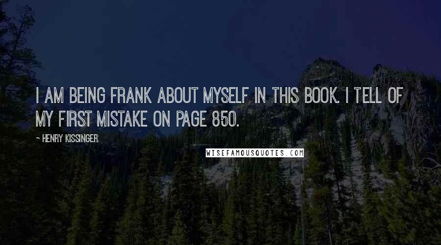 Henry Kissinger Quotes: I am being frank about myself in this book. I tell of my first mistake on page 850.