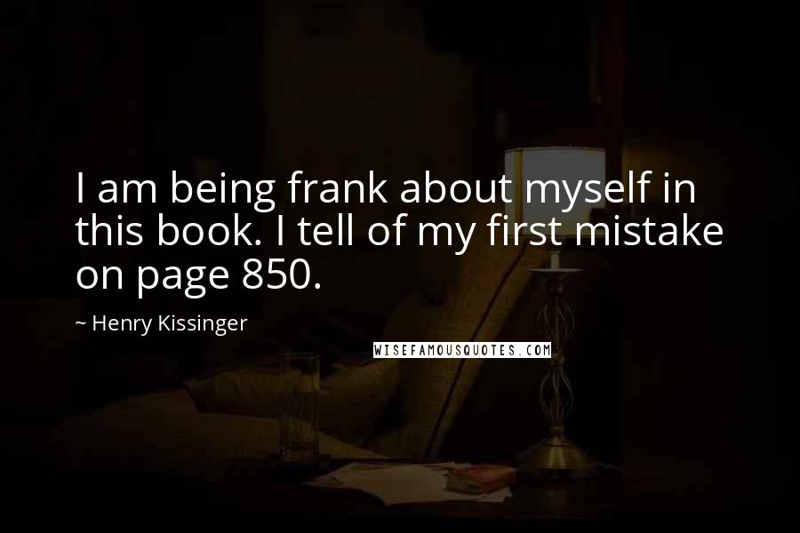 Henry Kissinger Quotes: I am being frank about myself in this book. I tell of my first mistake on page 850.