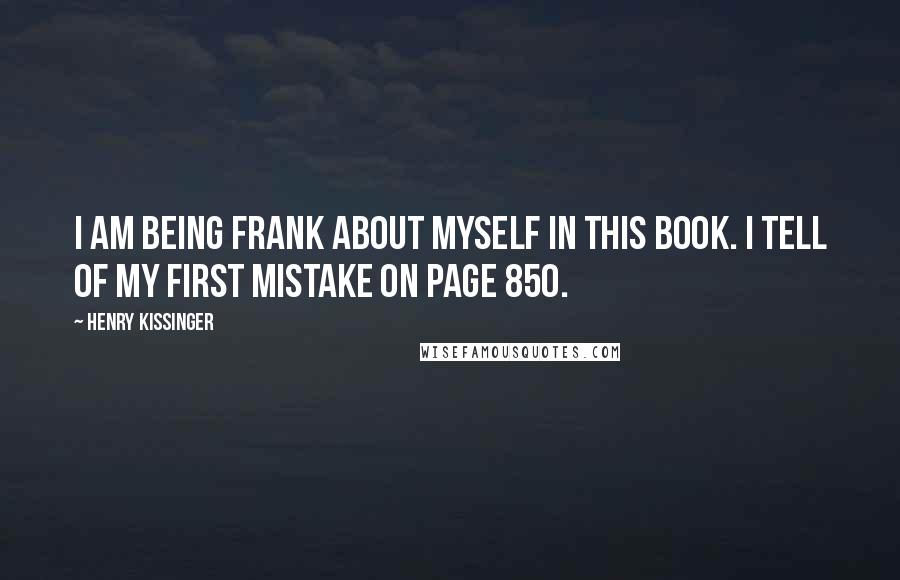 Henry Kissinger Quotes: I am being frank about myself in this book. I tell of my first mistake on page 850.