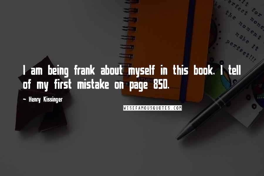 Henry Kissinger Quotes: I am being frank about myself in this book. I tell of my first mistake on page 850.