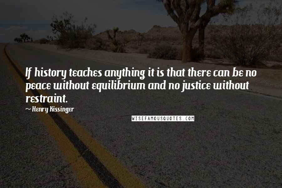 Henry Kissinger Quotes: If history teaches anything it is that there can be no peace without equilibrium and no justice without restraint.