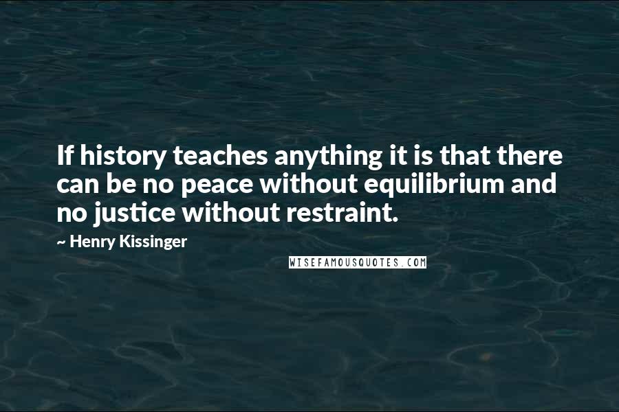 Henry Kissinger Quotes: If history teaches anything it is that there can be no peace without equilibrium and no justice without restraint.