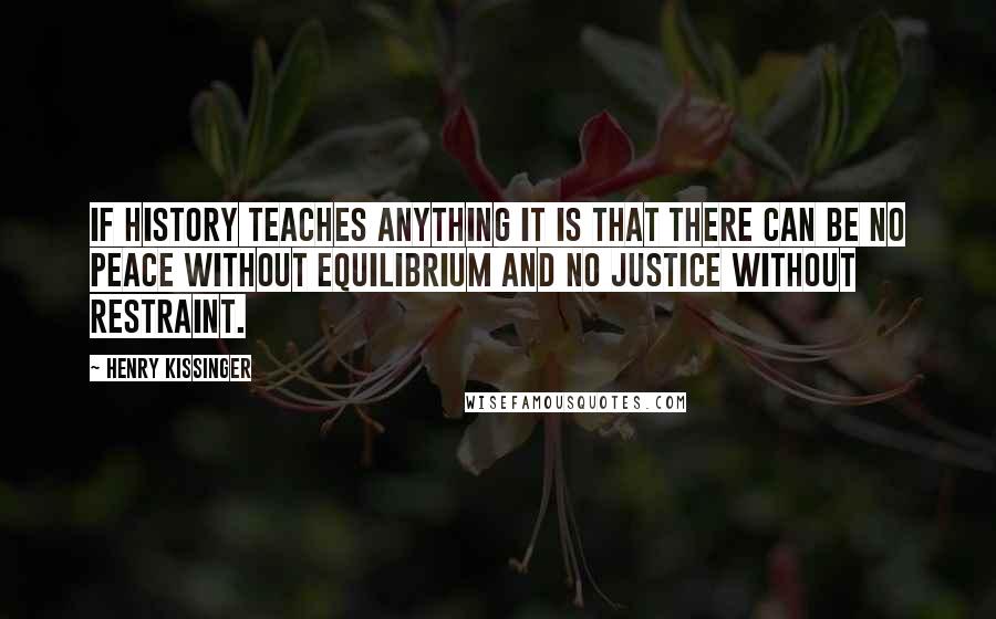 Henry Kissinger Quotes: If history teaches anything it is that there can be no peace without equilibrium and no justice without restraint.