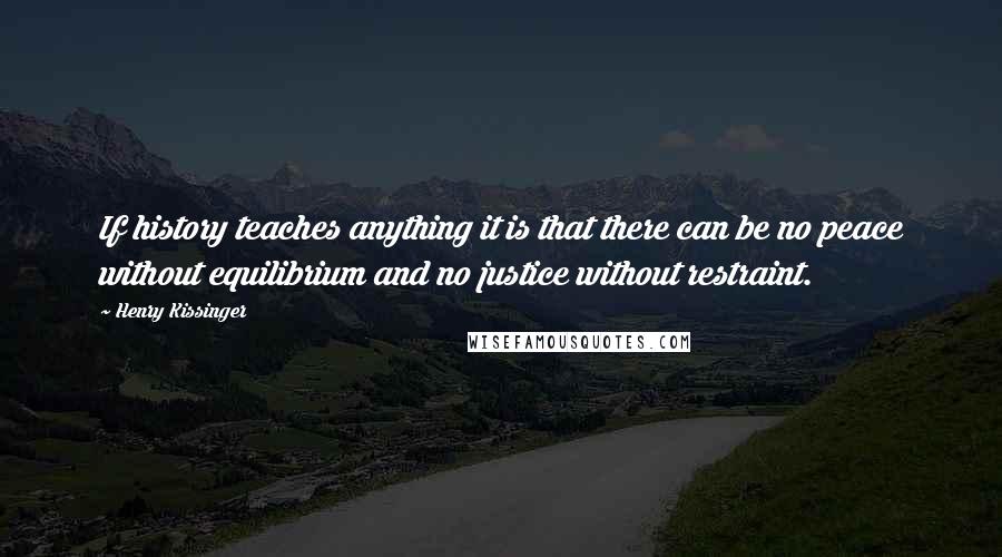 Henry Kissinger Quotes: If history teaches anything it is that there can be no peace without equilibrium and no justice without restraint.