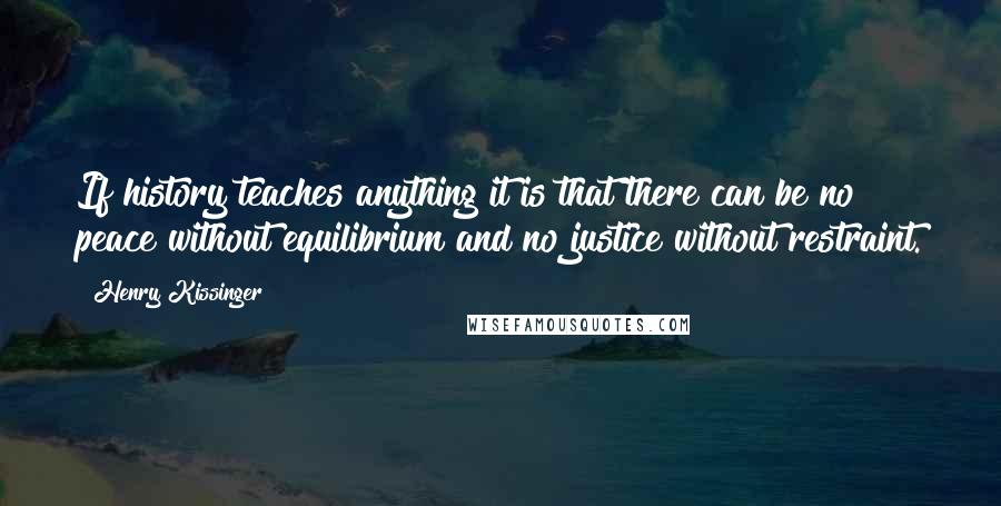 Henry Kissinger Quotes: If history teaches anything it is that there can be no peace without equilibrium and no justice without restraint.