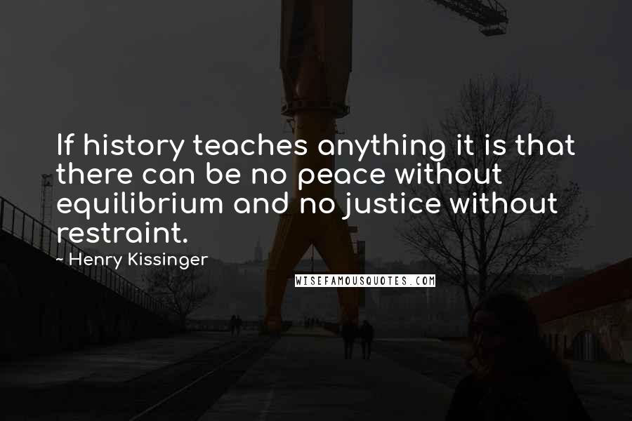 Henry Kissinger Quotes: If history teaches anything it is that there can be no peace without equilibrium and no justice without restraint.