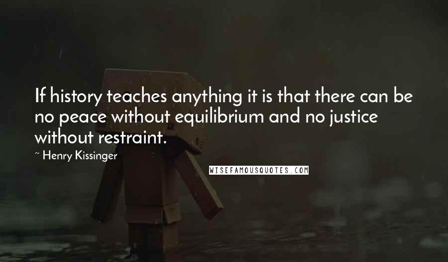 Henry Kissinger Quotes: If history teaches anything it is that there can be no peace without equilibrium and no justice without restraint.