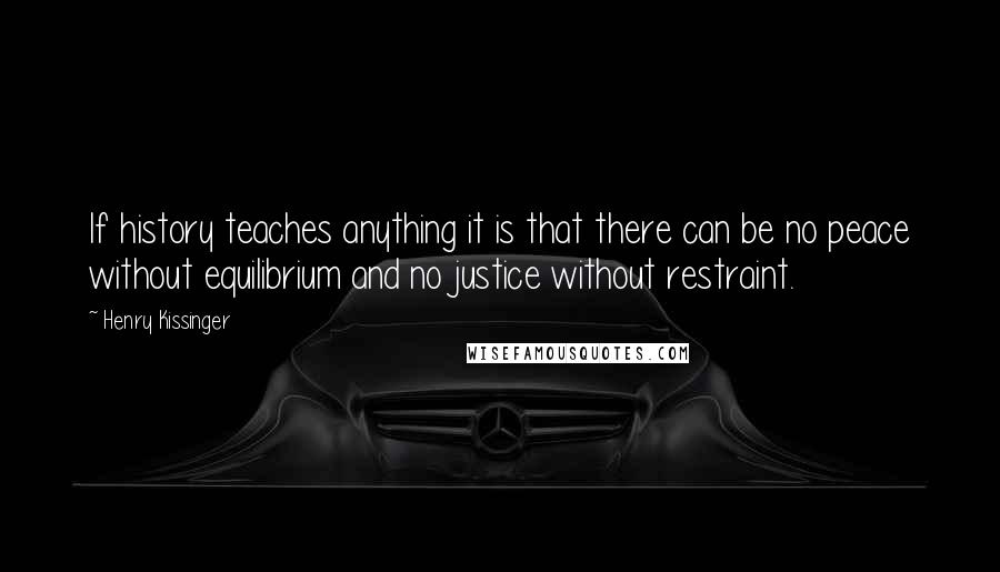 Henry Kissinger Quotes: If history teaches anything it is that there can be no peace without equilibrium and no justice without restraint.