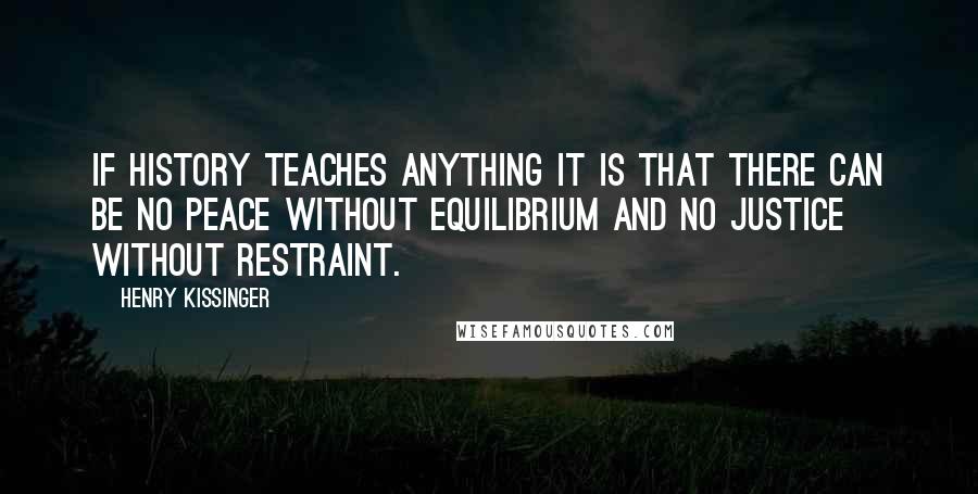 Henry Kissinger Quotes: If history teaches anything it is that there can be no peace without equilibrium and no justice without restraint.