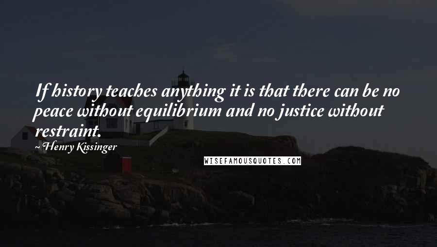 Henry Kissinger Quotes: If history teaches anything it is that there can be no peace without equilibrium and no justice without restraint.