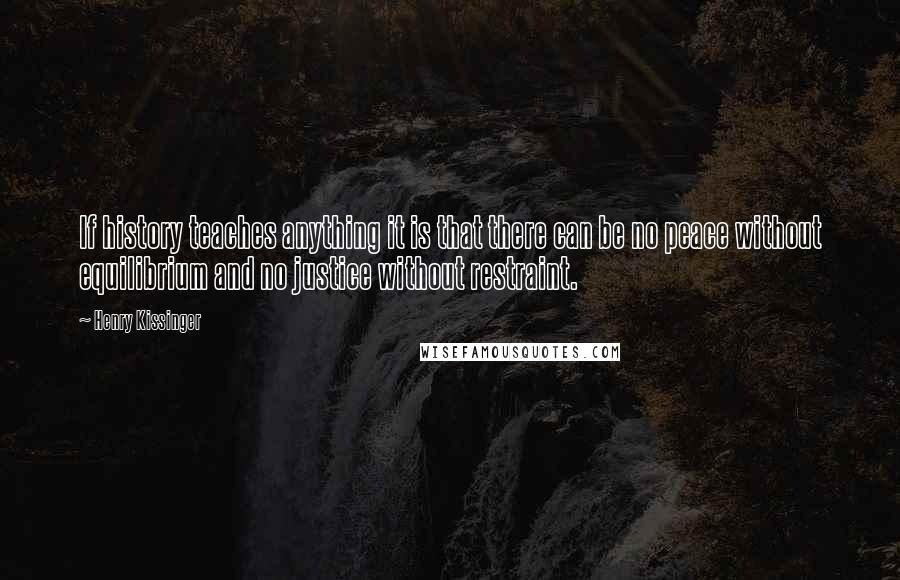 Henry Kissinger Quotes: If history teaches anything it is that there can be no peace without equilibrium and no justice without restraint.