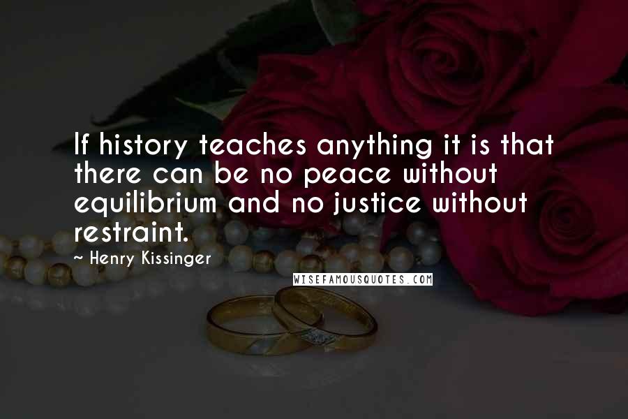 Henry Kissinger Quotes: If history teaches anything it is that there can be no peace without equilibrium and no justice without restraint.