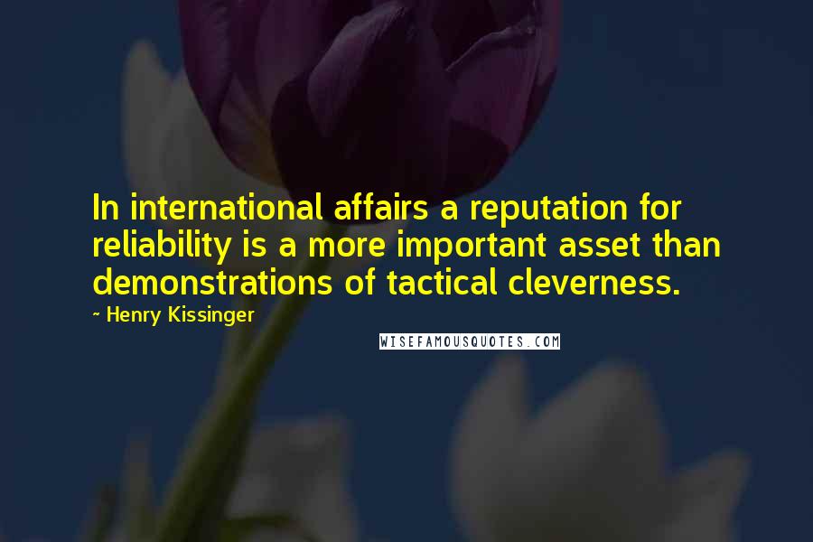 Henry Kissinger Quotes: In international affairs a reputation for reliability is a more important asset than demonstrations of tactical cleverness.