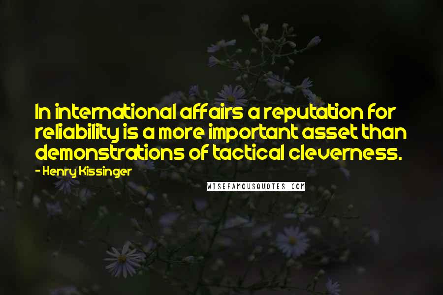 Henry Kissinger Quotes: In international affairs a reputation for reliability is a more important asset than demonstrations of tactical cleverness.