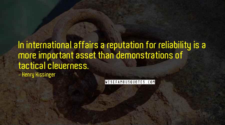 Henry Kissinger Quotes: In international affairs a reputation for reliability is a more important asset than demonstrations of tactical cleverness.