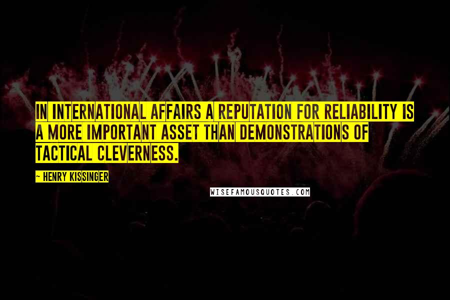 Henry Kissinger Quotes: In international affairs a reputation for reliability is a more important asset than demonstrations of tactical cleverness.