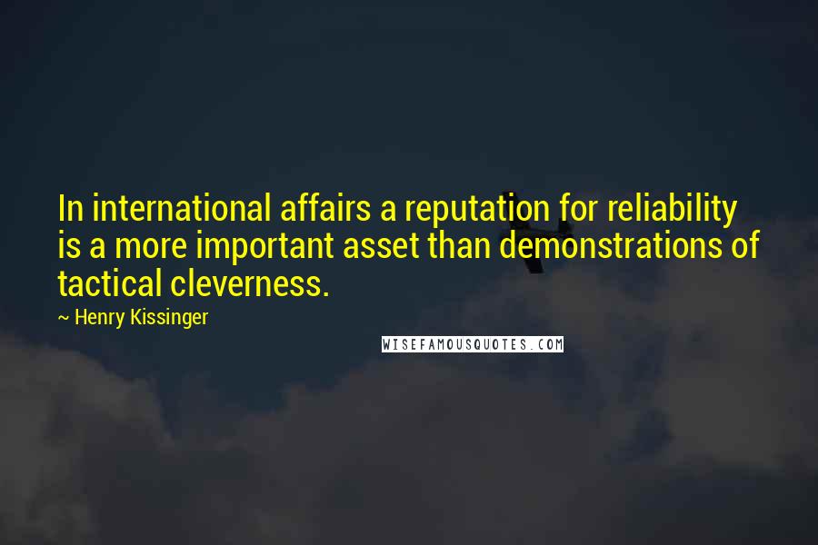 Henry Kissinger Quotes: In international affairs a reputation for reliability is a more important asset than demonstrations of tactical cleverness.