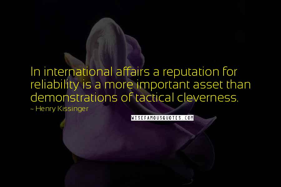 Henry Kissinger Quotes: In international affairs a reputation for reliability is a more important asset than demonstrations of tactical cleverness.