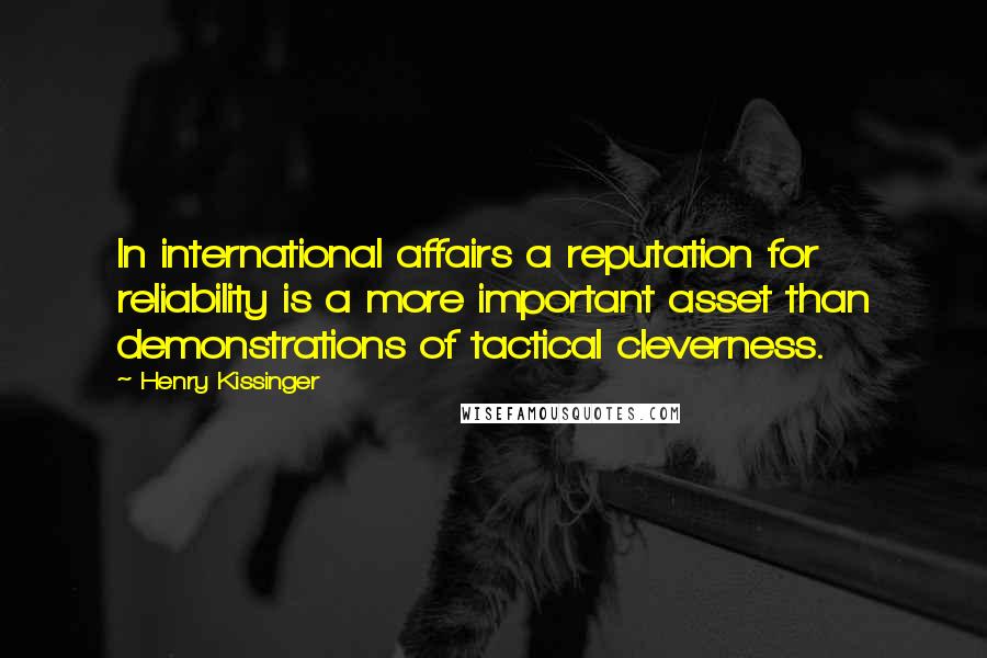 Henry Kissinger Quotes: In international affairs a reputation for reliability is a more important asset than demonstrations of tactical cleverness.