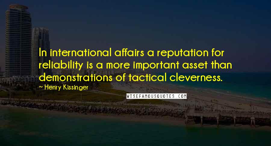 Henry Kissinger Quotes: In international affairs a reputation for reliability is a more important asset than demonstrations of tactical cleverness.