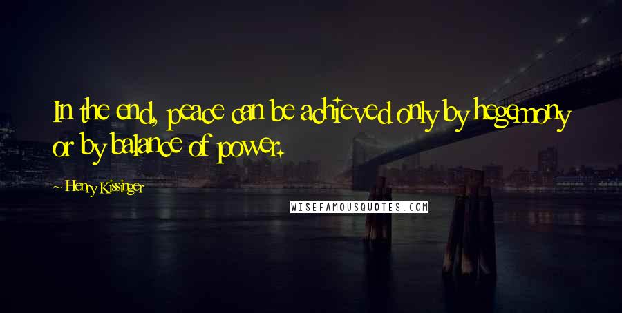 Henry Kissinger Quotes: In the end, peace can be achieved only by hegemony or by balance of power.