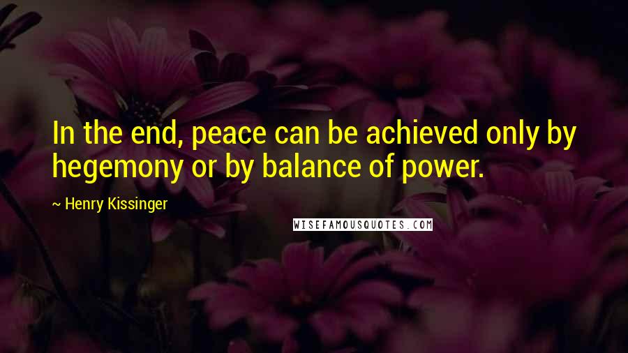 Henry Kissinger Quotes: In the end, peace can be achieved only by hegemony or by balance of power.