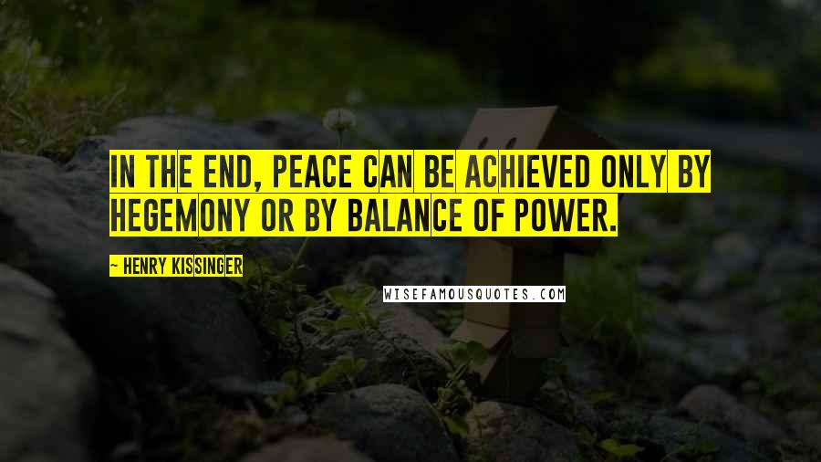 Henry Kissinger Quotes: In the end, peace can be achieved only by hegemony or by balance of power.