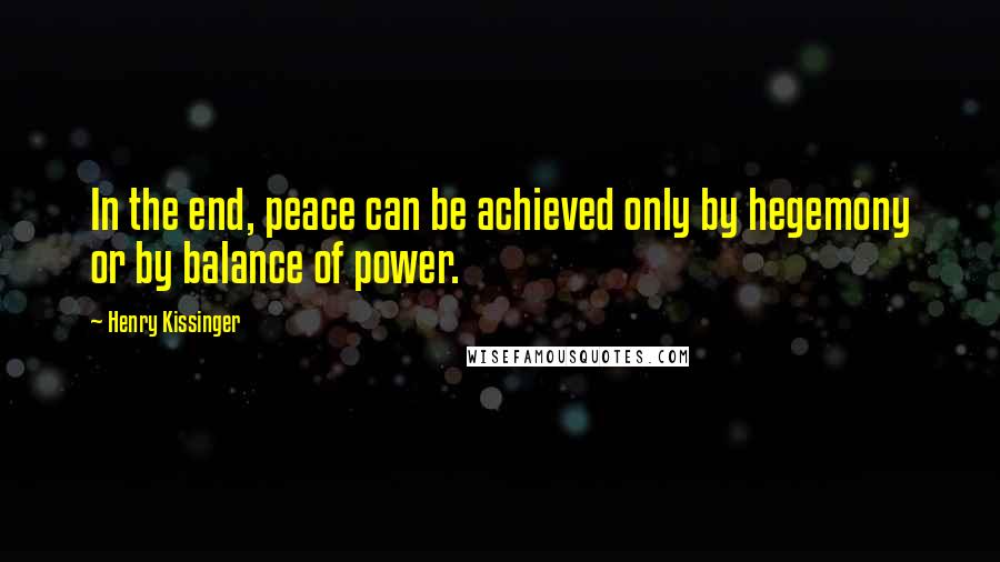 Henry Kissinger Quotes: In the end, peace can be achieved only by hegemony or by balance of power.