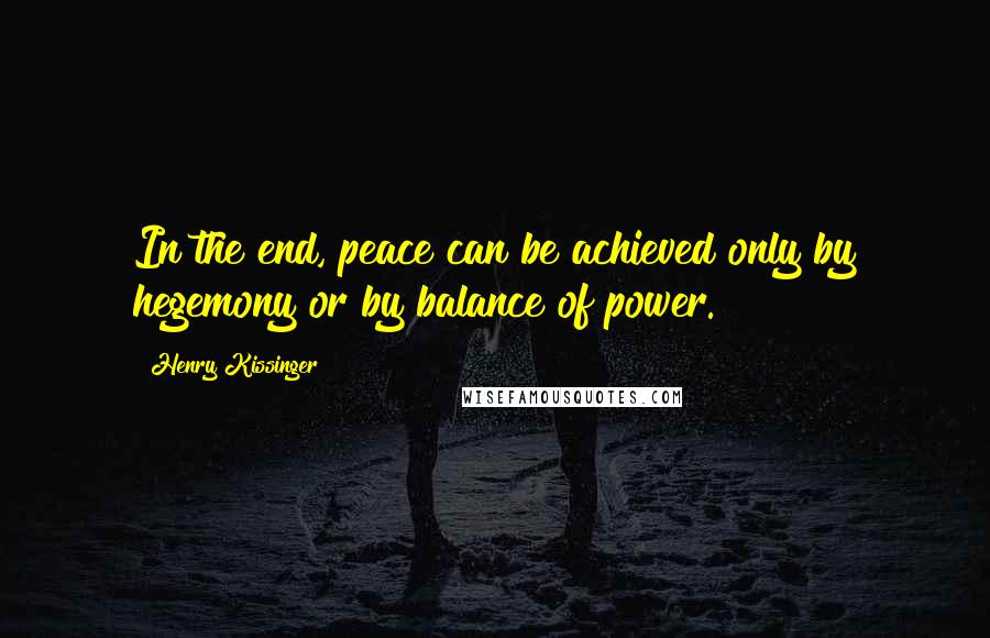 Henry Kissinger Quotes: In the end, peace can be achieved only by hegemony or by balance of power.