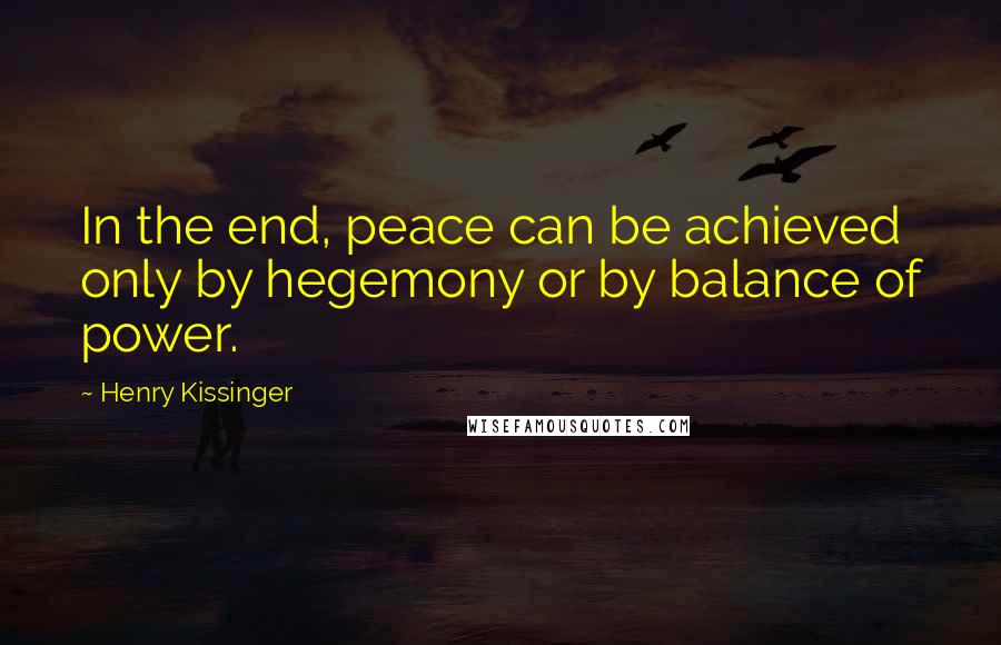 Henry Kissinger Quotes: In the end, peace can be achieved only by hegemony or by balance of power.