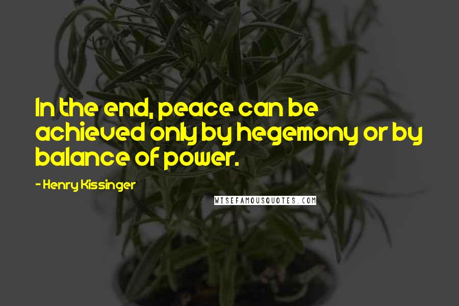 Henry Kissinger Quotes: In the end, peace can be achieved only by hegemony or by balance of power.