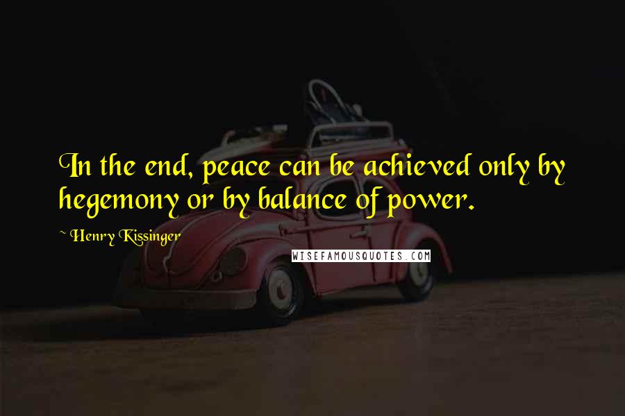 Henry Kissinger Quotes: In the end, peace can be achieved only by hegemony or by balance of power.