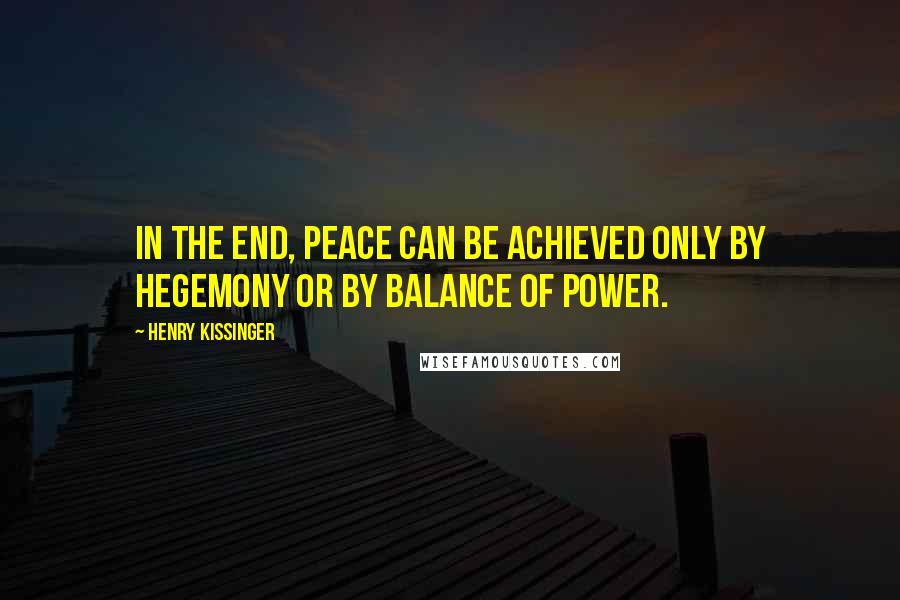 Henry Kissinger Quotes: In the end, peace can be achieved only by hegemony or by balance of power.