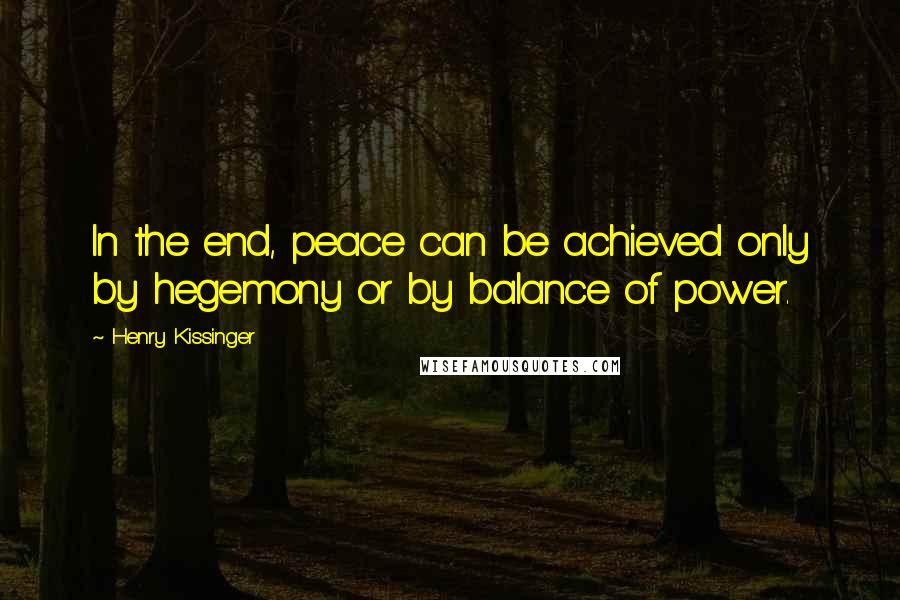 Henry Kissinger Quotes: In the end, peace can be achieved only by hegemony or by balance of power.