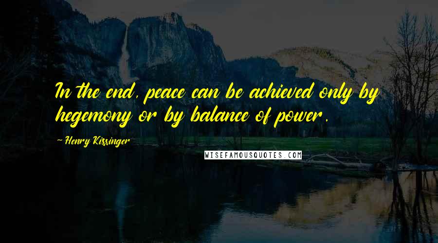 Henry Kissinger Quotes: In the end, peace can be achieved only by hegemony or by balance of power.