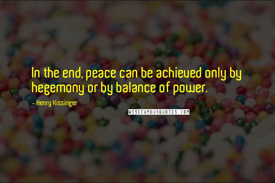 Henry Kissinger Quotes: In the end, peace can be achieved only by hegemony or by balance of power.