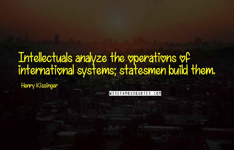 Henry Kissinger Quotes: Intellectuals analyze the operations of international systems; statesmen build them.