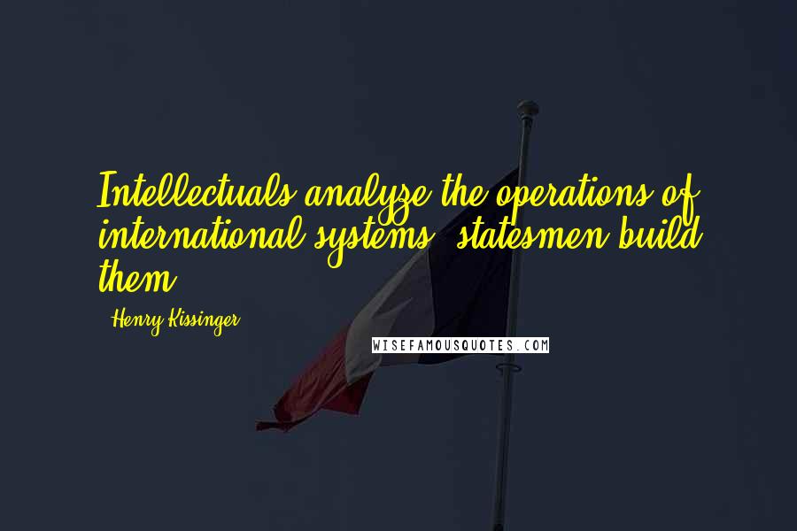 Henry Kissinger Quotes: Intellectuals analyze the operations of international systems; statesmen build them.