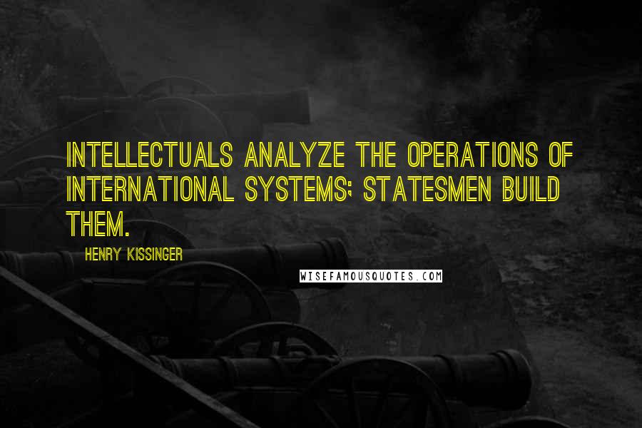 Henry Kissinger Quotes: Intellectuals analyze the operations of international systems; statesmen build them.