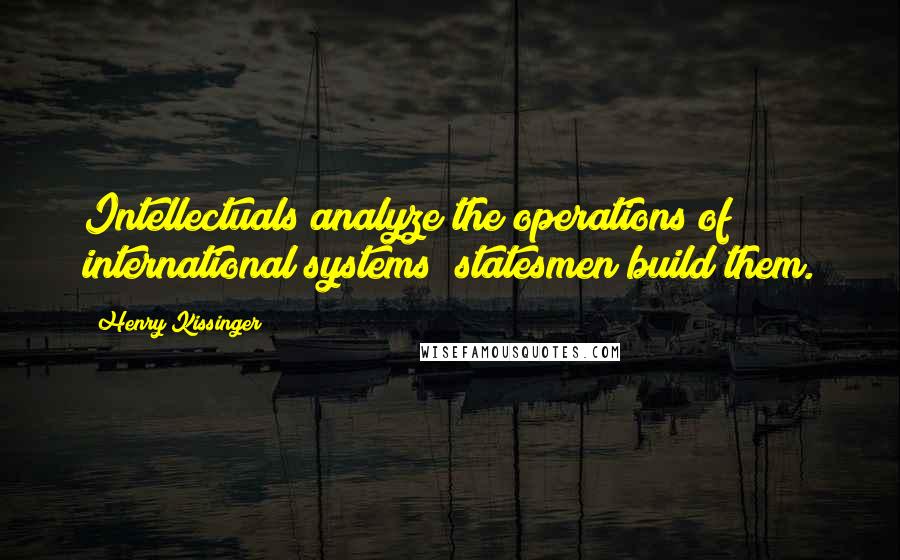 Henry Kissinger Quotes: Intellectuals analyze the operations of international systems; statesmen build them.