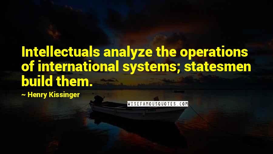 Henry Kissinger Quotes: Intellectuals analyze the operations of international systems; statesmen build them.