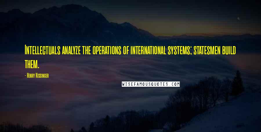 Henry Kissinger Quotes: Intellectuals analyze the operations of international systems; statesmen build them.