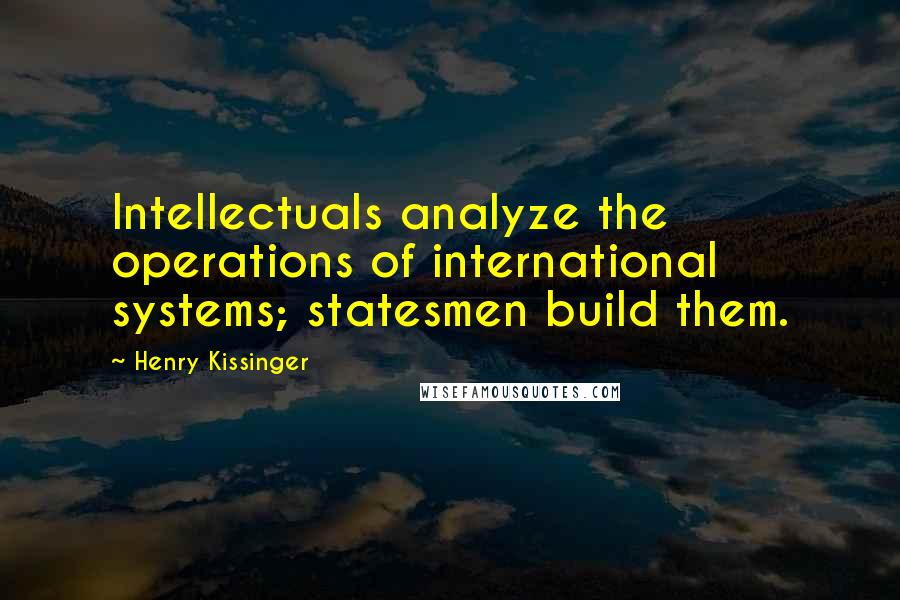 Henry Kissinger Quotes: Intellectuals analyze the operations of international systems; statesmen build them.