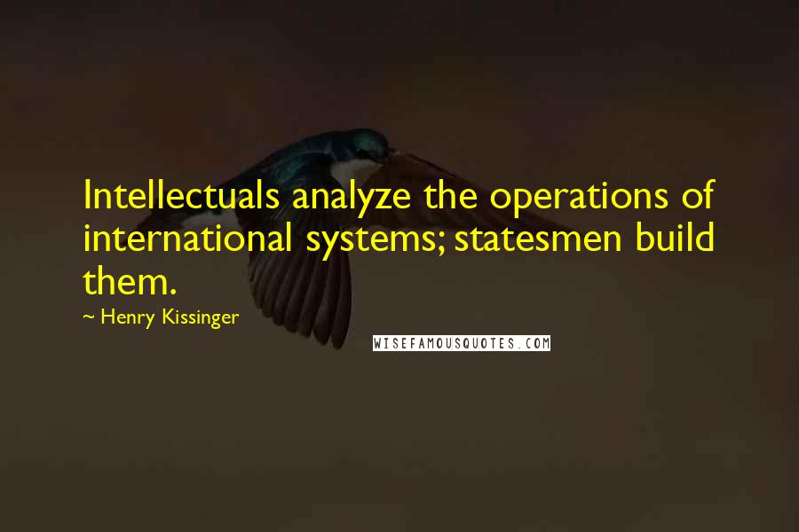 Henry Kissinger Quotes: Intellectuals analyze the operations of international systems; statesmen build them.