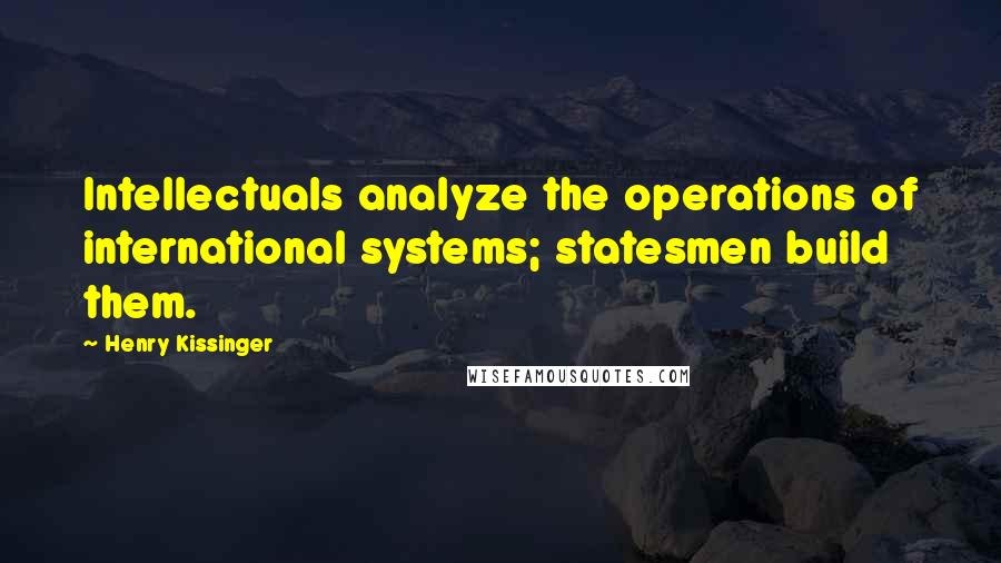 Henry Kissinger Quotes: Intellectuals analyze the operations of international systems; statesmen build them.