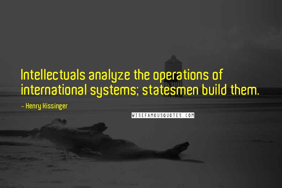 Henry Kissinger Quotes: Intellectuals analyze the operations of international systems; statesmen build them.