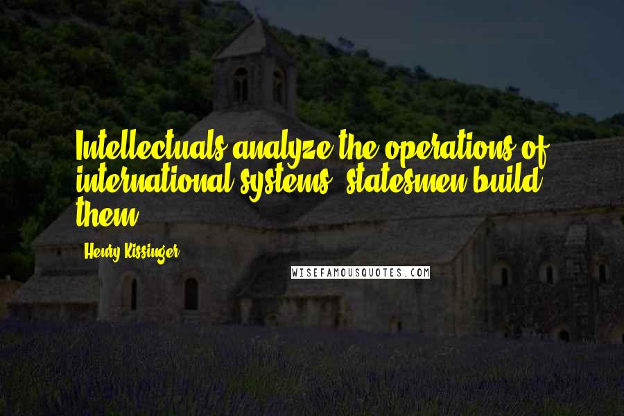 Henry Kissinger Quotes: Intellectuals analyze the operations of international systems; statesmen build them.