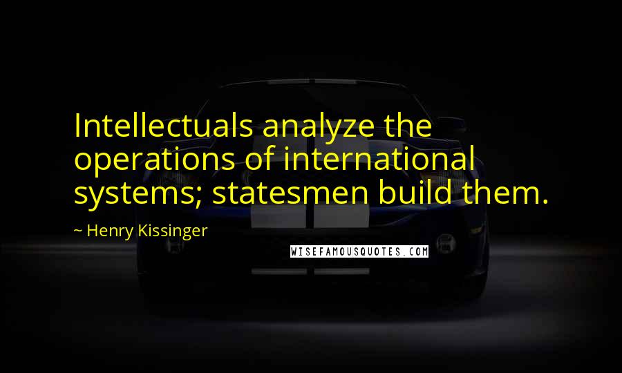 Henry Kissinger Quotes: Intellectuals analyze the operations of international systems; statesmen build them.